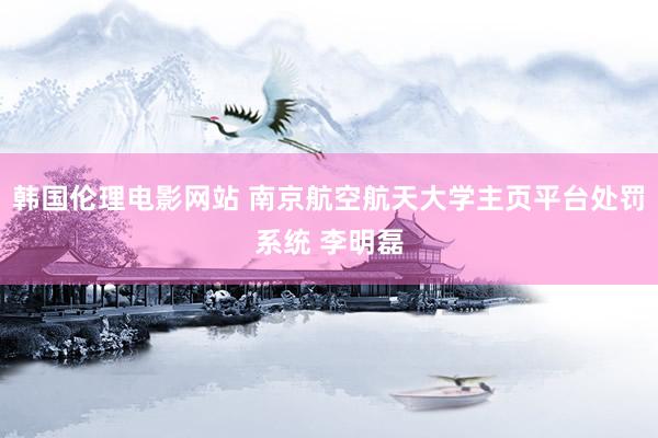 韩国伦理电影网站 南京航空航天大学主页平台处罚系统 李明磊