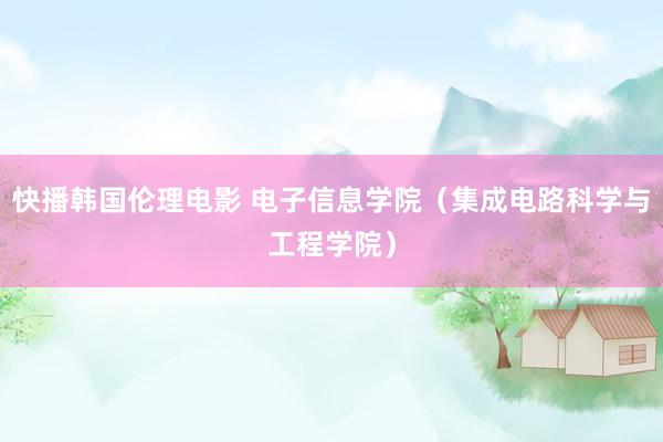 快播韩国伦理电影 电子信息学院（集成电路科学与工程学院）