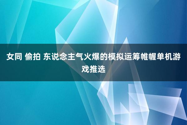 女同 偷拍 东说念主气火爆的模拟运筹帷幄单机游戏推选