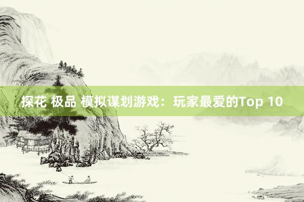 探花 极品 模拟谋划游戏：玩家最爱的Top 10