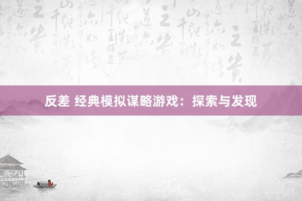 反差 经典模拟谋略游戏：探索与发现