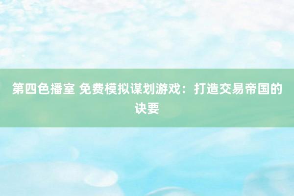 第四色播室 免费模拟谋划游戏：打造交易帝国的诀要