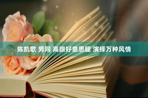 陈凯歌 男同 高跟好意思腿 演绎万种风情