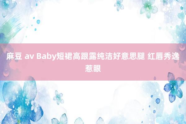 麻豆 av Baby短裙高跟露纯洁好意思腿 红唇秀逸惹眼