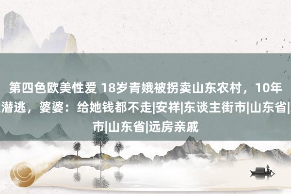 第四色欧美性爱 18岁青娥被拐卖山东农村，10年从未想过潜逃，婆婆：给她钱都不走|安祥|东谈主街市|山东省|远房亲戚