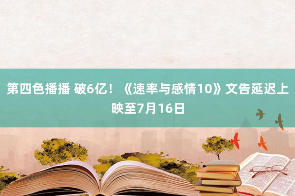 第四色播播 破6亿！《速率与感情10》文告延迟上映至7月16日