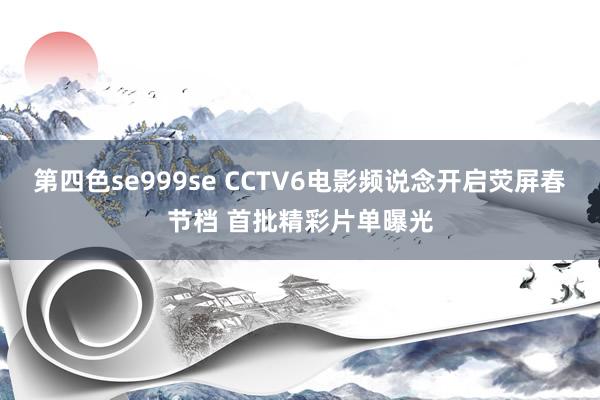 第四色se999se CCTV6电影频说念开启荧屏春节档 首批精彩片单曝光