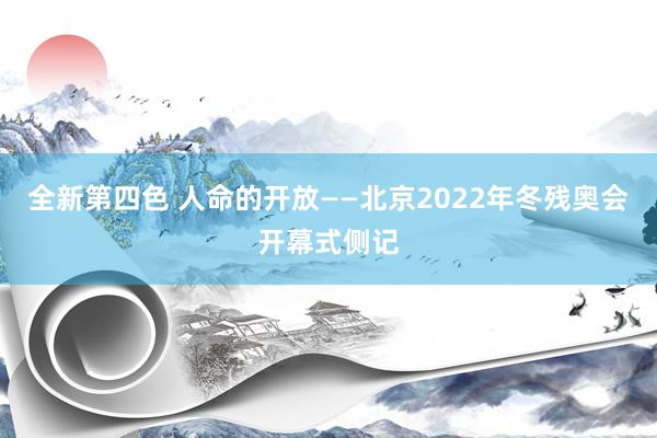 全新第四色 人命的开放——北京2022年冬残奥会开幕式侧记