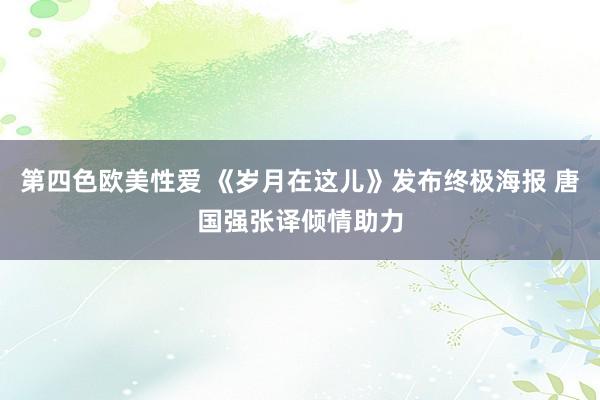 第四色欧美性爱 《岁月在这儿》发布终极海报 唐国强张译倾情助力