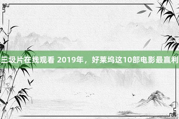 三圾片在线观看 2019年，好莱坞这10部电影最赢利