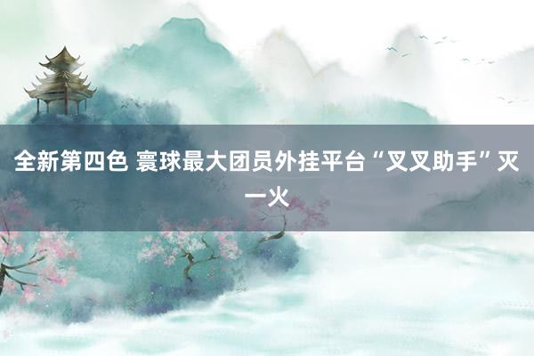 全新第四色 寰球最大团员外挂平台“叉叉助手”灭一火