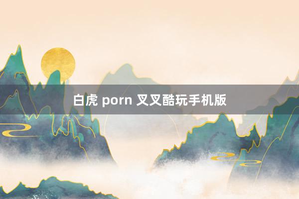 白虎 porn 叉叉酷玩手机版