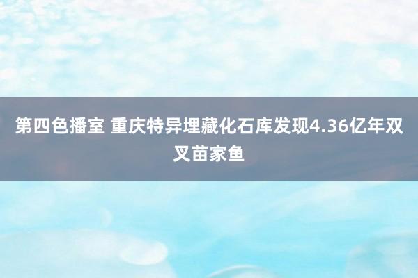 第四色播室 重庆特异埋藏化石库发现4.36亿年双叉苗家鱼