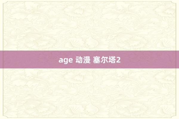 age 动漫 塞尔塔2