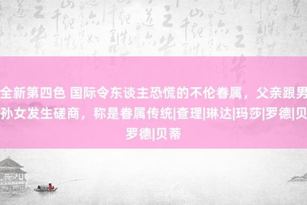 全新第四色 国际令东谈主恐慌的不伦眷属，父亲跟男儿孙女发生磋商，称是眷属传统|查理|琳达|玛莎|罗德|贝蒂