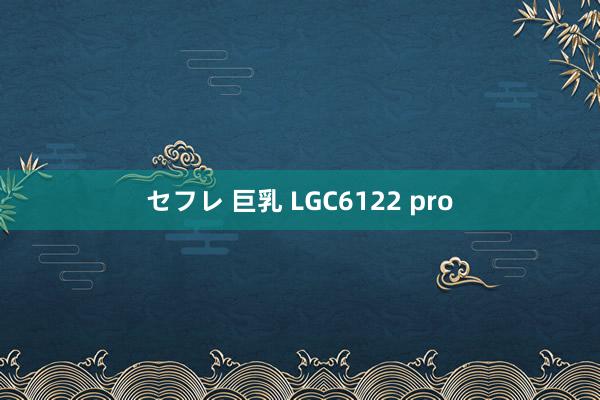 セフレ 巨乳 LGC6122 pro