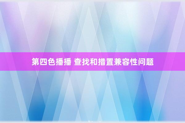 第四色播播 查找和措置兼容性问题
