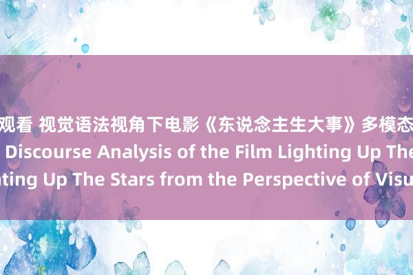 三圾片在线观看 视觉语法视角下电影《东说念主生大事》多模态话语分析 A Multimodal Discourse Analysis of the Film Lighting Up The Stars from the Perspective of Visual Grammar