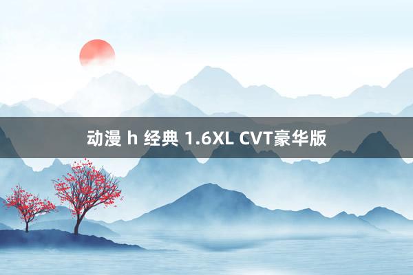 动漫 h 经典 1.6XL CVT豪华版