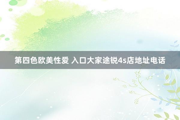 第四色欧美性爱 入口大家途锐4s店地址电话