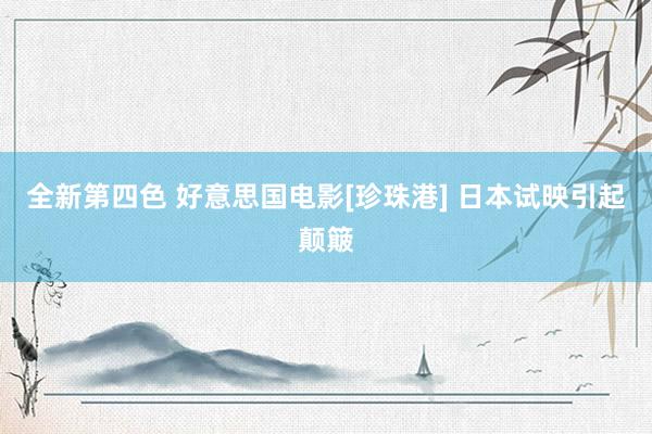 全新第四色 好意思国电影[珍珠港] 日本试映引起颠簸