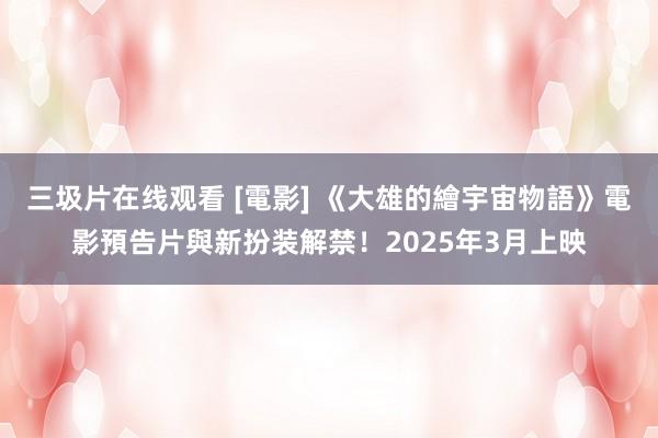 三圾片在线观看 [電影] 《大雄的繪宇宙物語》電影預告片與新扮装解禁！2025年3月上映
