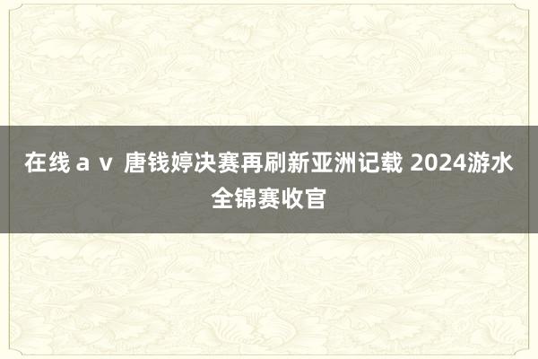 在线ａｖ 唐钱婷决赛再刷新亚洲记载 2024游水全锦赛收官
