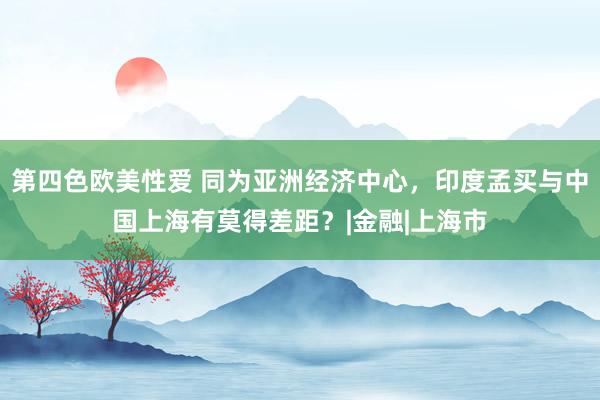 第四色欧美性爱 同为亚洲经济中心，印度孟买与中国上海有莫得差距？|金融|上海市