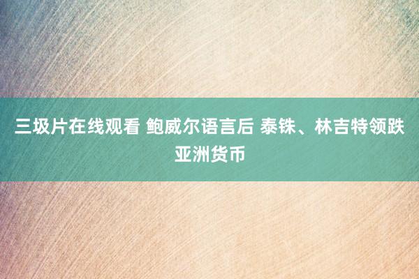 三圾片在线观看 鲍威尔语言后 泰铢、林吉特领跌亚洲货币