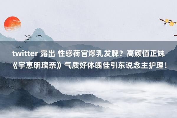 twitter 露出 性感荷官爆乳发牌？高颜值正妹《宇恵明璃奈》气质好体魄佳引东说念主护理！
