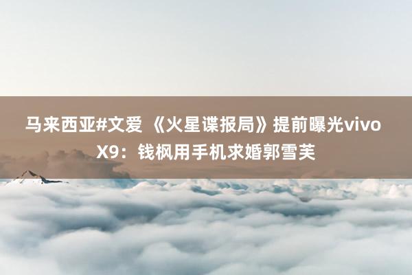 马来西亚#文爱 《火星谍报局》提前曝光vivo X9：钱枫用手机求婚郭雪芙