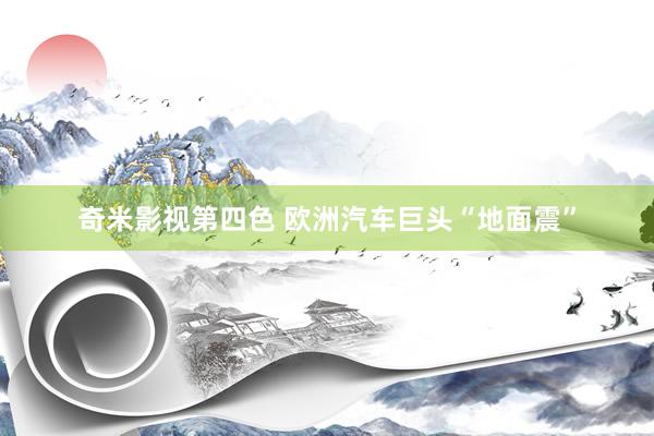 奇米影视第四色 欧洲汽车巨头“地面震”