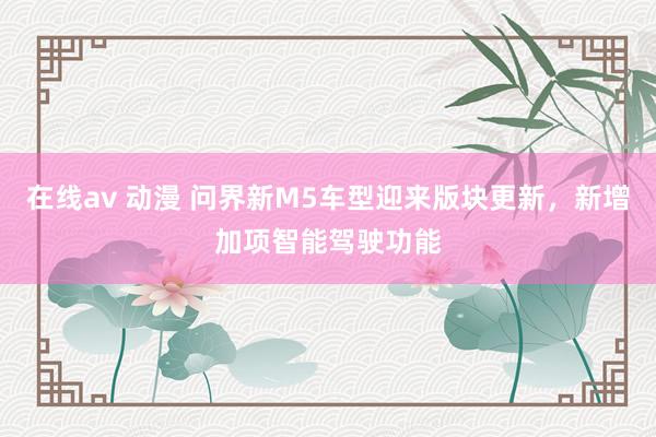 在线av 动漫 问界新M5车型迎来版块更新，新增加项智能驾驶功能