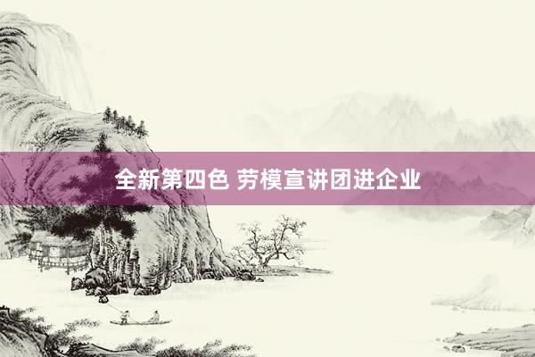 全新第四色 劳模宣讲团进企业