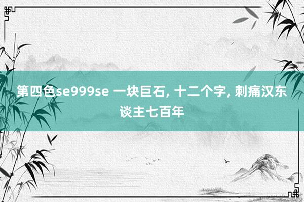 第四色se999se 一块巨石， 十二个字， 刺痛汉东谈主七百年