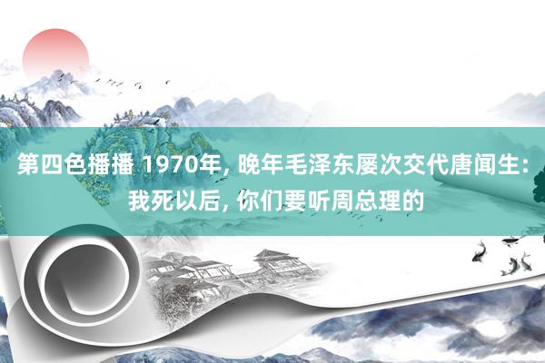 第四色播播 1970年， 晚年毛泽东屡次交代唐闻生: 我死以后， 你们要听周总理的