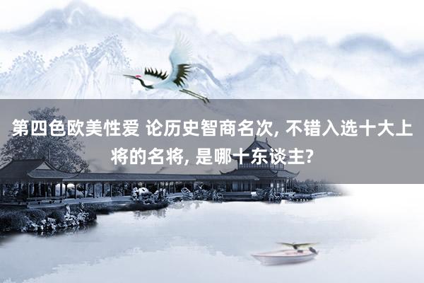 第四色欧美性爱 论历史智商名次， 不错入选十大上将的名将， 是哪十东谈主?