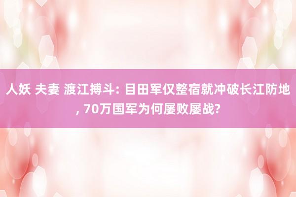 人妖 夫妻 渡江搏斗: 目田军仅整宿就冲破长江防地， 70万国军为何屡败屡战?