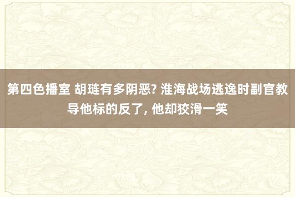 第四色播室 胡琏有多阴恶? 淮海战场逃逸时副官教导他标的反了， 他却狡滑一笑