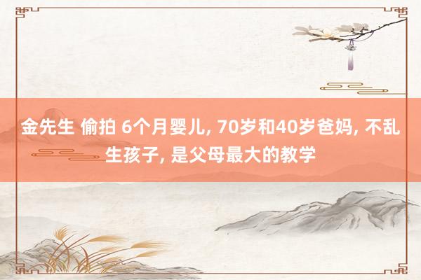 金先生 偷拍 6个月婴儿， 70岁和40岁爸妈， 不乱生孩子， 是父母最大的教学