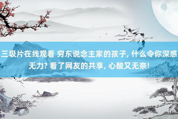 三圾片在线观看 穷东说念主家的孩子， 什么令你深感无力? 看了网友的共享， 心酸又无奈!
