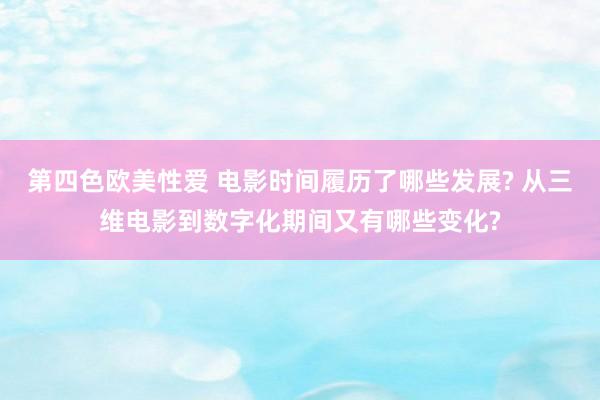第四色欧美性爱 电影时间履历了哪些发展? 从三维电影到数字化期间又有哪些变化?