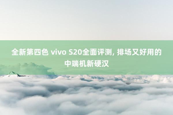 全新第四色 vivo S20全面评测， 排场又好用的中端机新硬汉