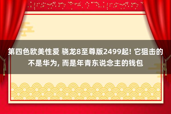 第四色欧美性爱 骁龙8至尊版2499起! 它狙击的不是华为， 而是年青东说念主的钱包