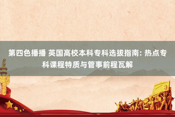 第四色播播 英国高校本科专科选拔指南: 热点专科课程特质与管事前程瓦解