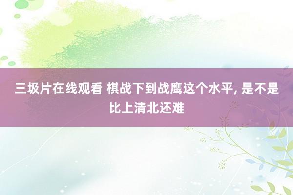 三圾片在线观看 棋战下到战鹰这个水平， 是不是比上清北还难