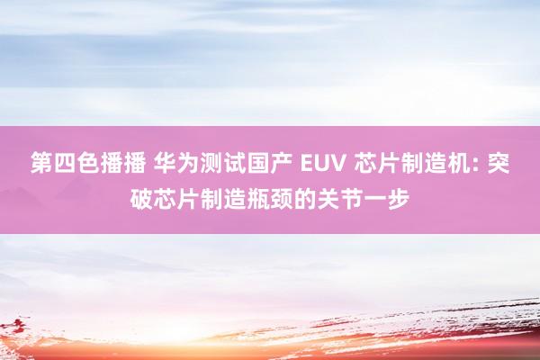 第四色播播 华为测试国产 EUV 芯片制造机: 突破芯片制造瓶颈的关节一步