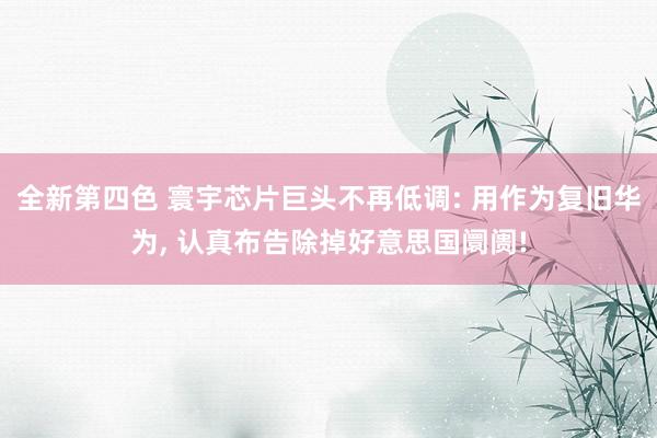 全新第四色 寰宇芯片巨头不再低调: 用作为复旧华为， 认真布告除掉好意思国阛阓!