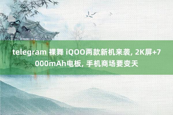 telegram 裸舞 iQOO两款新机来袭， 2K屏+7000mAh电板， 手机商场要变天