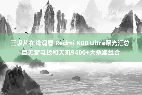 三圾片在线观看 Redmi K80 Ultra曝光汇总 巨无霸电板和天玑9400+大杀器组合
